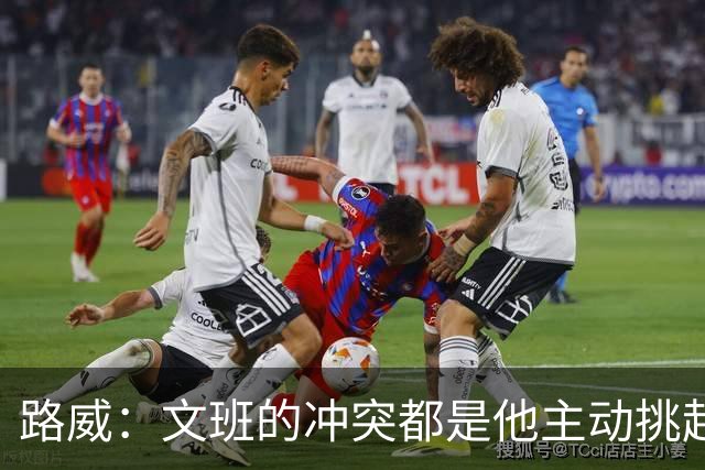 路威：文班的冲突都是他主动挑起的 不仅自己亲自下场还指使队友
